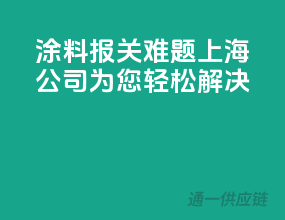 涂料报关难题，上海公司为您轻松解决
